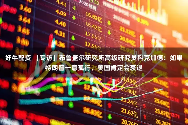 好牛配资 【专访】布鲁盖尔研究所高级研究员科克加德：如果特朗普一意孤行，美国肯定会衰退
