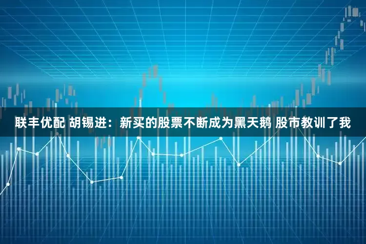 联丰优配 胡锡进：新买的股票不断成为黑天鹅 股市教训了我