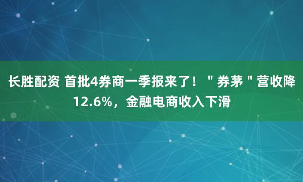 长胜配资 首批4券商一季报来了！＂券茅＂营收降12.6%，金融电商收入下滑