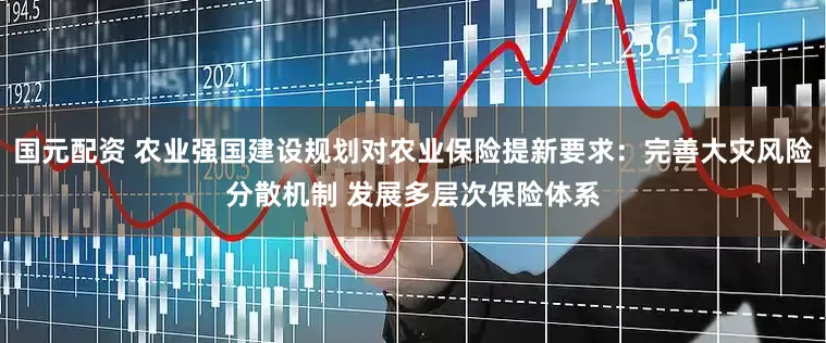 国元配资 农业强国建设规划对农业保险提新要求：完善大灾风险分散机制 发展多层次保险体系