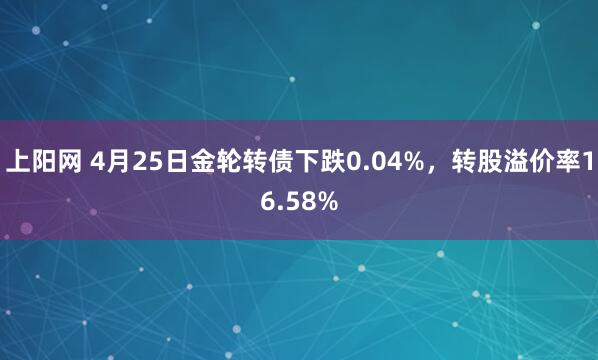 上阳网 4月25日金轮转债下跌0.04%，转股溢价率16.58%