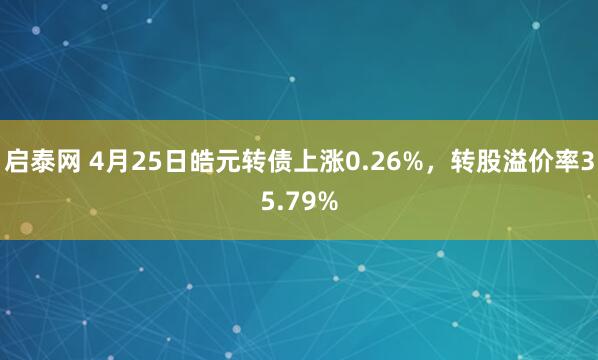 启泰网 4月25日皓元转债上涨0.26%，转股溢价率35.79%