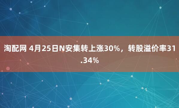 淘配网 4月25日N安集转上涨30%，转股溢价率31.34%
