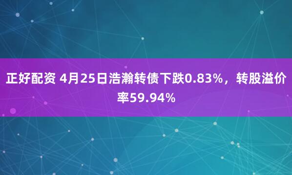 正好配资 4月25日浩瀚转债下跌0.83%，转股溢价率59.94%