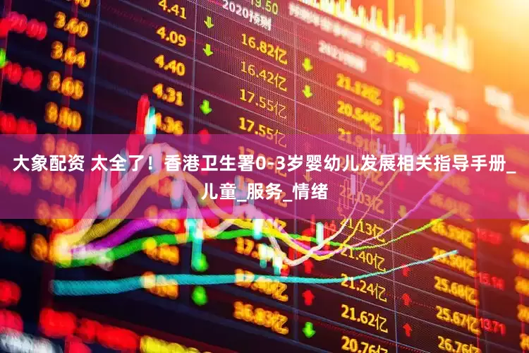 大象配资 太全了！香港卫生署0-3岁婴幼儿发展相关指导手册_儿童_服务_情绪