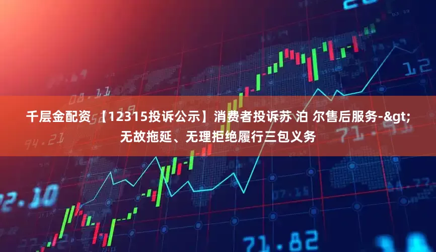 千层金配资 【12315投诉公示】消费者投诉苏 泊 尔售后服务->无故拖延、无理拒绝履行三包义务