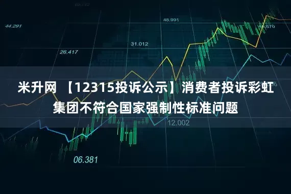 米升网 【12315投诉公示】消费者投诉彩虹集团不符合国家强制性标准问题
