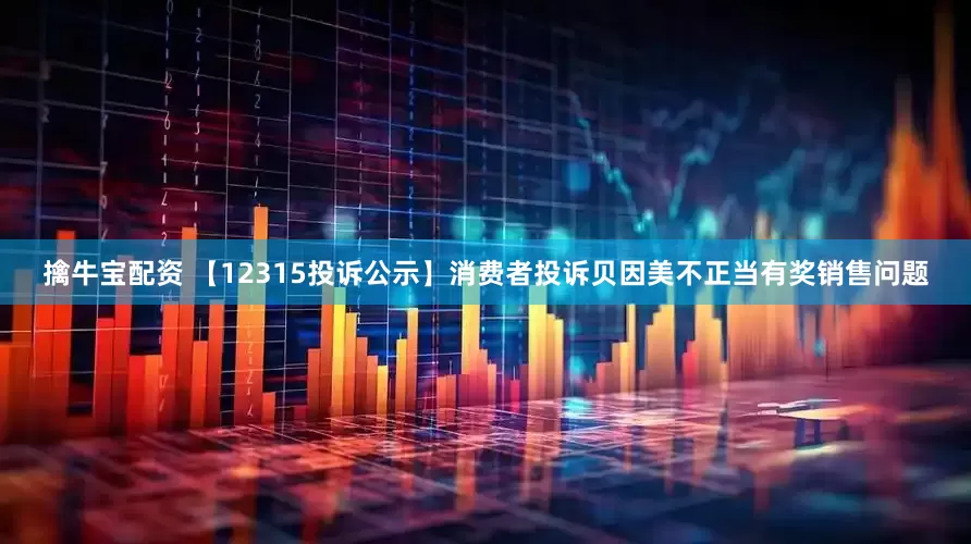 擒牛宝配资 【12315投诉公示】消费者投诉贝因美不正当有奖销售问题