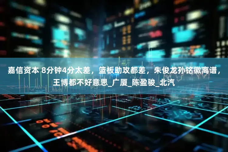 嘉信资本 8分钟4分太差，篮板助攻都差，朱俊龙孙铭徽离谱，王博都不好意思_广厦_陈盈骏_北汽