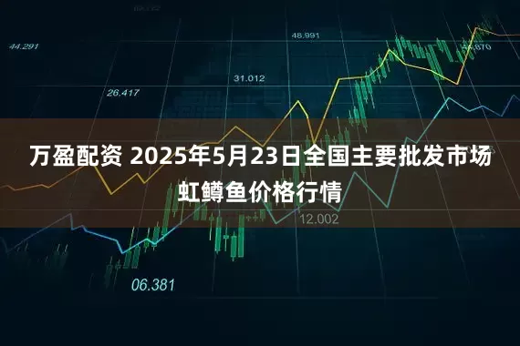万盈配资 2025年5月23日全国主要批发市场虹鳟鱼价格行情
