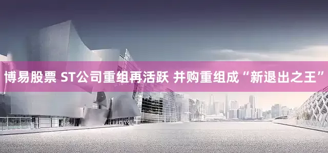 博易股票 ST公司重组再活跃 并购重组成“新退出之王”