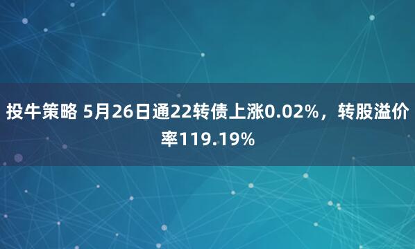 投牛策略 5月26日通22转债上涨0.02%，转股溢价率119.19%