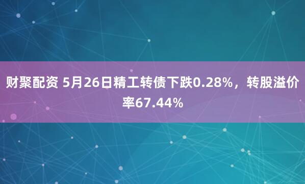 财聚配资 5月26日精工转债下跌0.28%，转股溢价率67.44%