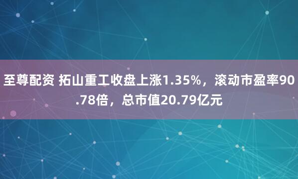 至尊配资 拓山重工收盘上涨1.35%，滚动市盈率90.78倍，总市值20.79亿元