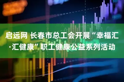 启远网 长春市总工会开展“幸福汇·汇健康”职工健康公益系列活动