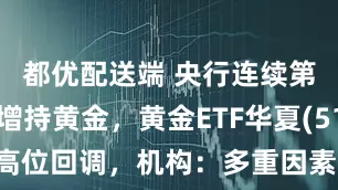 都优配送端 央行连续第7个月增持黄金，黄金ETF华夏(518850)高位回调，机构：多重因素导致黄金易涨难跌