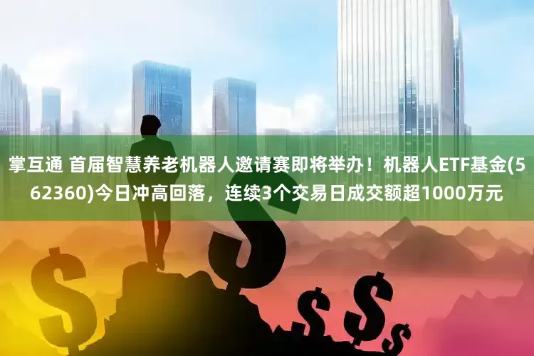 掌互通 首届智慧养老机器人邀请赛即将举办！机器人ETF基金(562360)今日冲高回落，连续3个交易日成交额超1000万元