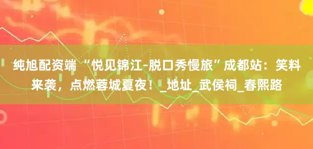 纯旭配资端 “悦见锦江-脱口秀慢旅”成都站：笑料来袭，点燃蓉城夏夜！_地址_武侯祠_春熙路