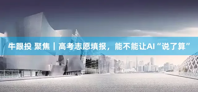 牛跟投 聚焦｜高考志愿填报，能不能让AI“说了算”