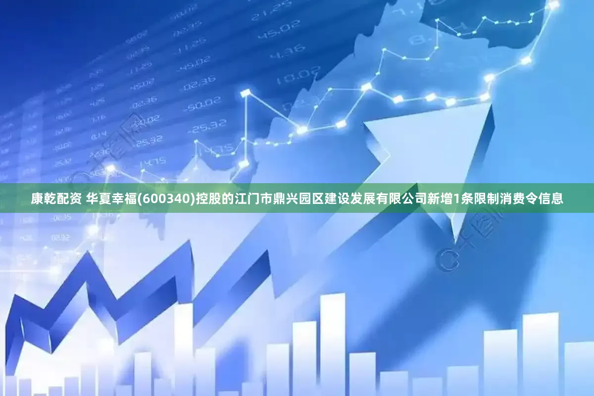 康乾配资 华夏幸福(600340)控股的江门市鼎兴园区建设发展有限公司新增1条限制消费令信息