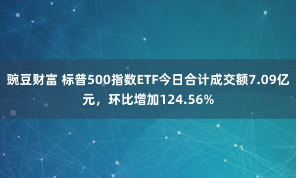 豌豆财富 标普500指数ETF今日合计成交额7.09亿元，环比增加124.56%