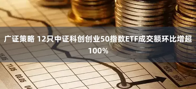 广证策略 12只中证科创创业50指数ETF成交额环比增超100%