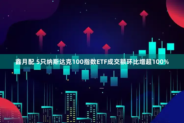 鑫月配 5只纳斯达克100指数ETF成交额环比增超100%