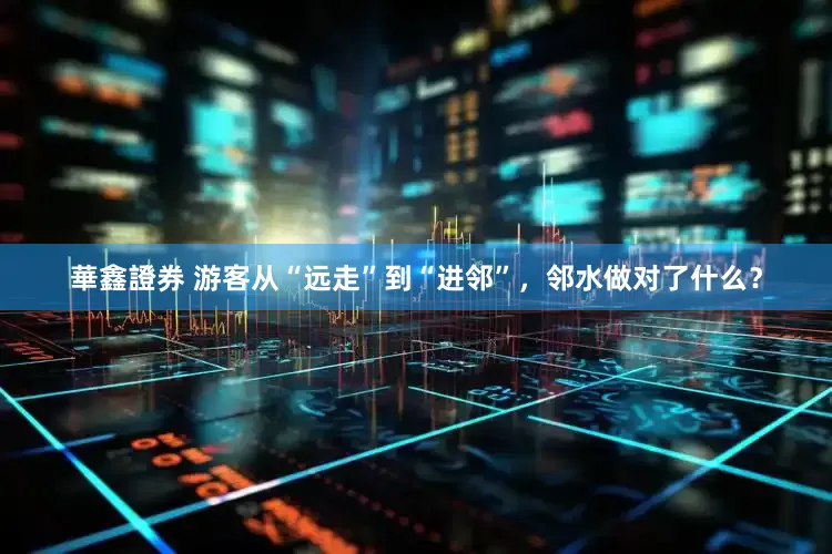 華鑫證券 游客从“远走”到“进邻”，邻水做对了什么？