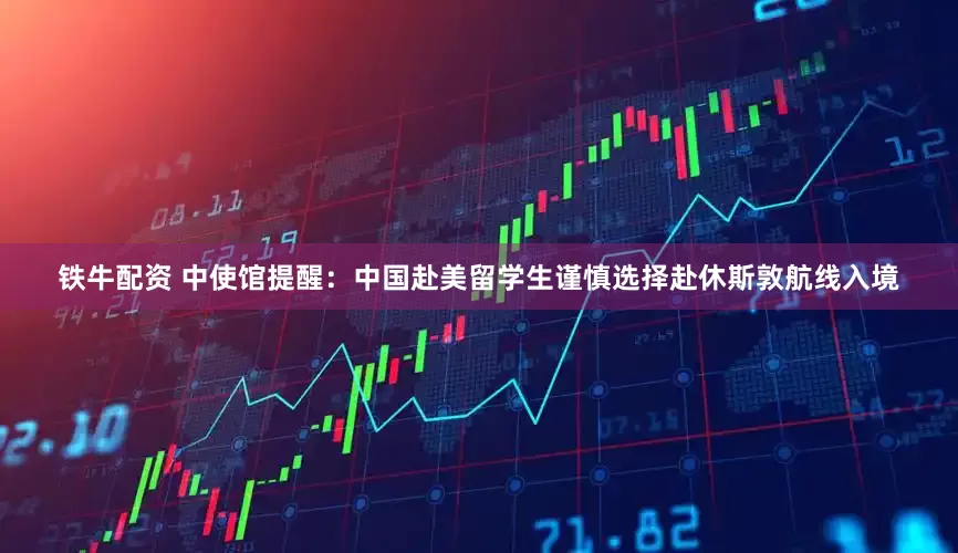 铁牛配资 中使馆提醒：中国赴美留学生谨慎选择赴休斯敦航线入境