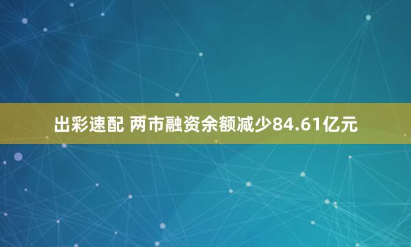 出彩速配 两市融资余额减少84.61亿元