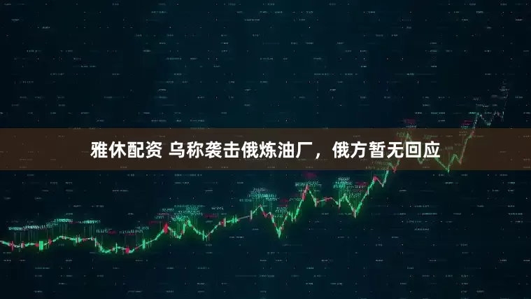 雅休配资 乌称袭击俄炼油厂，俄方暂无回应
