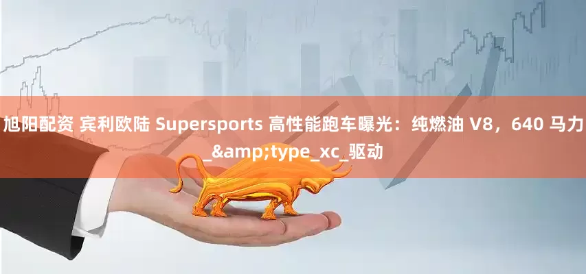 旭阳配资 宾利欧陆 Supersports 高性能跑车曝光：纯燃油 V8，640 马力_&type_xc_驱动