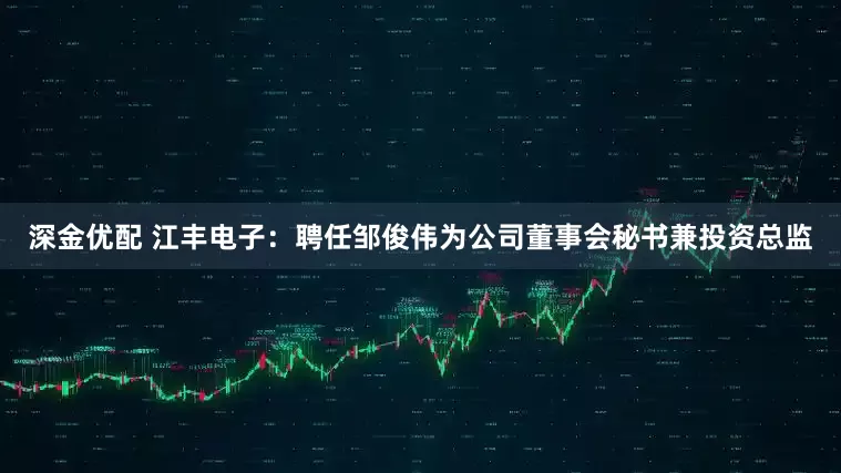 深金优配 江丰电子：聘任邹俊伟为公司董事会秘书兼投资总监