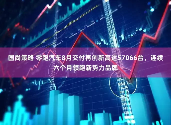 国尚策略 零跑汽车8月交付再创新高达57066台，连续六个月领跑新势力品牌