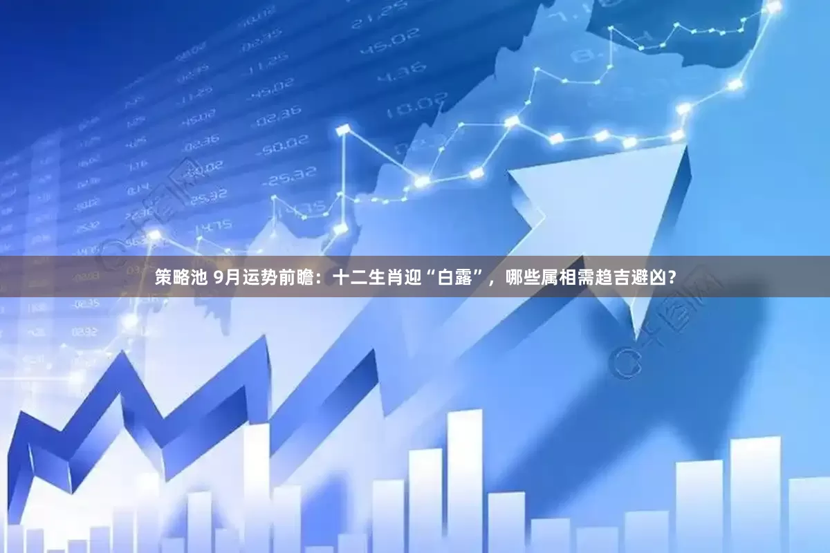 策略池 9月运势前瞻：十二生肖迎“白露”，哪些属相需趋吉避凶？
