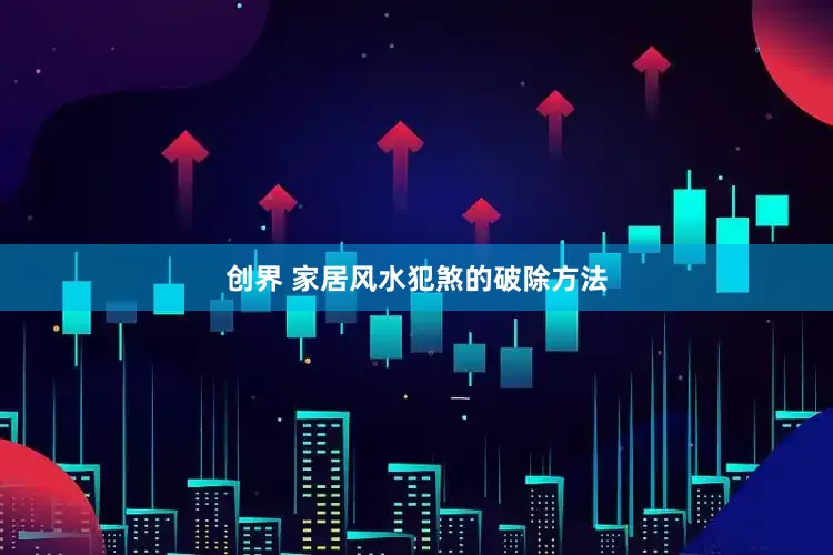 创界 家居风水犯煞的破除方法