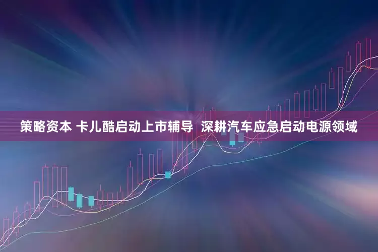 策略资本 卡儿酷启动上市辅导  深耕汽车应急启动电源领域