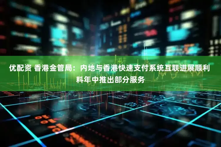 优配资 香港金管局：内地与香港快速支付系统互联进展顺利 料年中推出部分服务