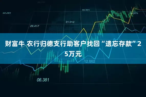 财富牛 农行归德支行助客户找回“遗忘存款”25万元