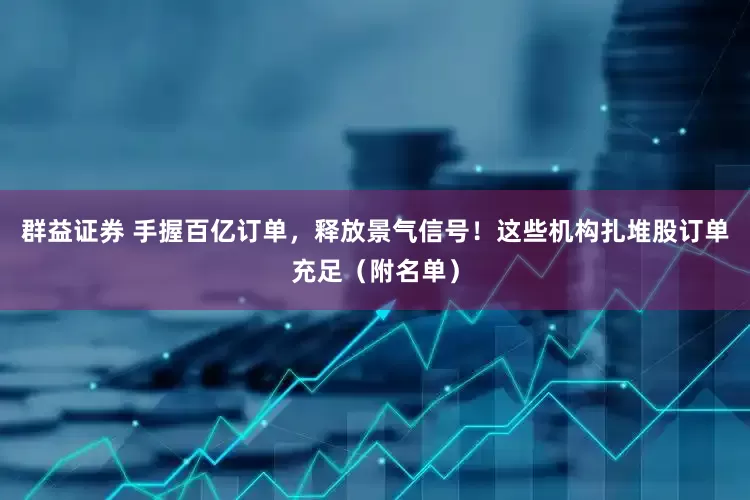群益证券 手握百亿订单，释放景气信号！这些机构扎堆股订单充足（附名单）
