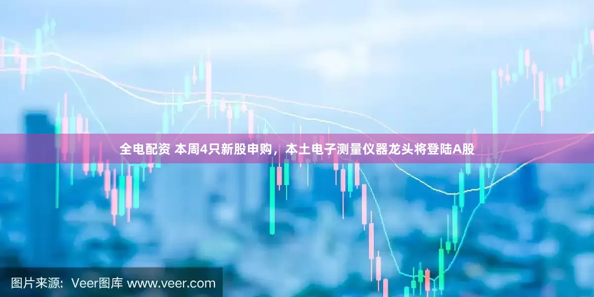 全电配资 本周4只新股申购，本土电子测量仪器龙头将登陆A股