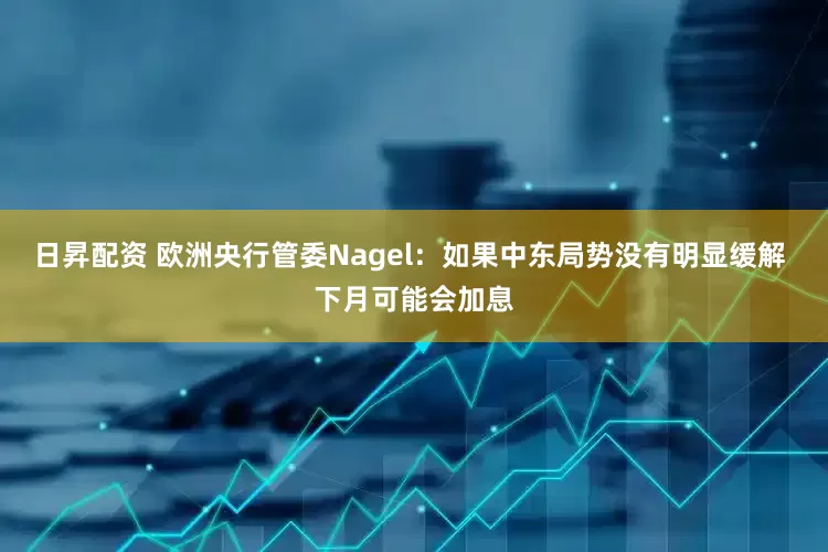 日昇配资 欧洲央行管委Nagel：如果中东局势没有明显缓解 下月可能会加息