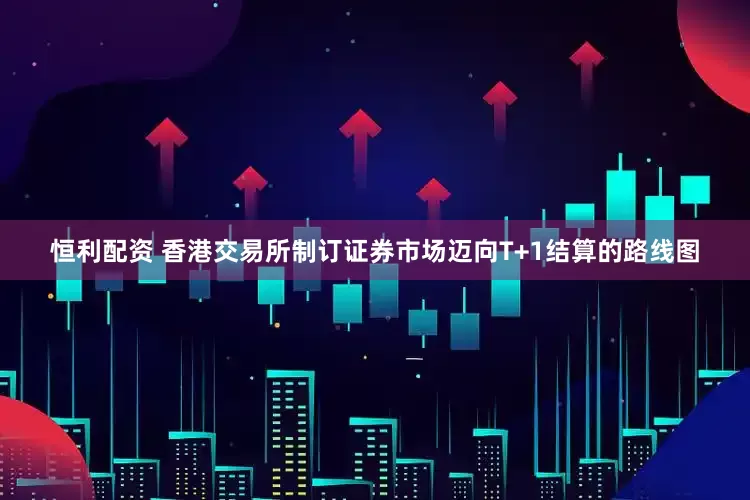 恒利配资 香港交易所制订证券市场迈向T+1结算的路线图